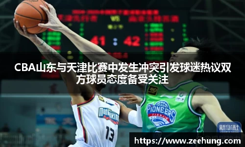 CBA山东与天津比赛中发生冲突引发球迷热议双方球员态度备受关注