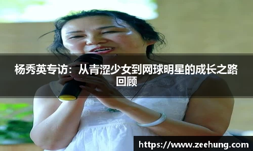 杨秀英专访：从青涩少女到网球明星的成长之路回顾